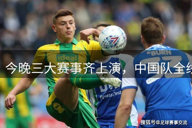 今晚三大赛事齐上演，中国队全线出击